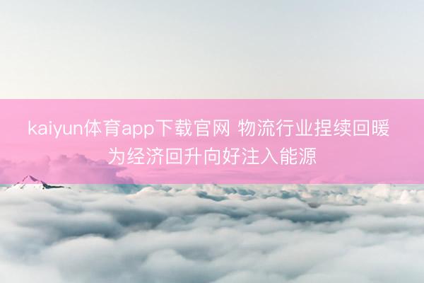kaiyun体育app下载官网 物流行业捏续回暖 为经济回升向好注入能源