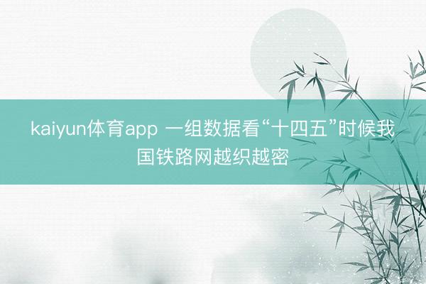 kaiyun体育app 一组数据看“十四五”时候我国铁路网越织越密