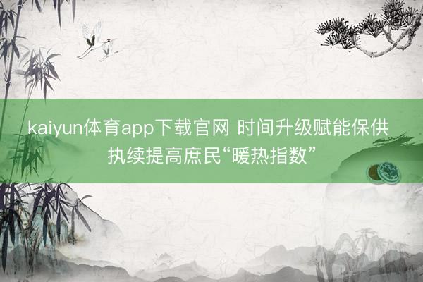 kaiyun体育app下载官网 时间升级赋能保供 执续提高庶民“暖热指数”