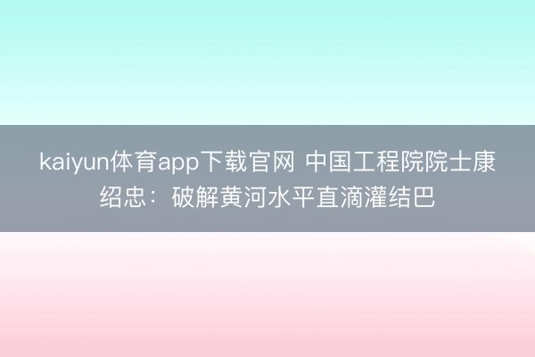 kaiyun体育app下载官网 中国工程院院士康绍忠：破解黄河水平直滴灌结巴