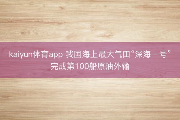 kaiyun体育app 我国海上最大气田“深海一号”完成第100船原油外输