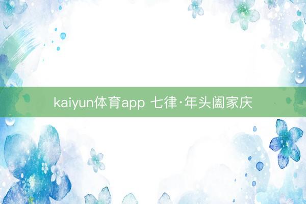 kaiyun体育app 七律·年头阖家庆