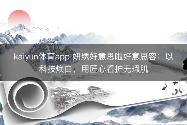 kaiyun体育app 妍绣好意思啦好意思容：以科技焕白，用匠心看护无瑕肌