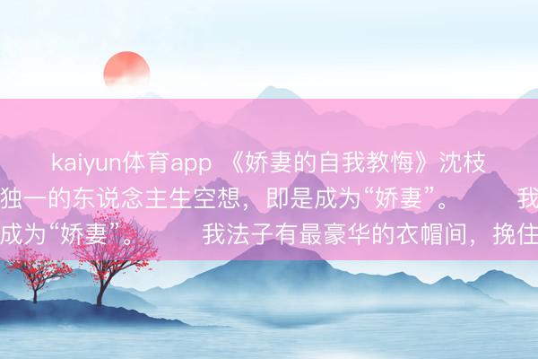 kaiyun体育app 《娇妻的自我教悔》沈枝意边砚声 从小到大,我独一的东说念主生空想,即是成为“娇妻”。 我法子有最豪华的衣帽间,挽住公