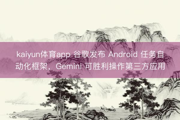 kaiyun体育app 谷歌发布 Android 任务自动化框架，Gemini 可胜利操作第三方应用