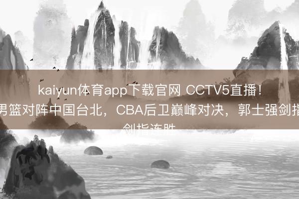 kaiyun体育app下载官网 CCTV5直播！中国男篮对阵中国台北，CBA后卫巅峰对决，郭士强剑指连胜