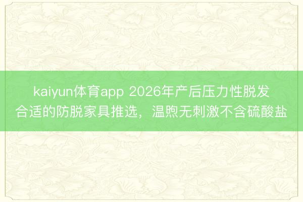 kaiyun体育app 2026年产后压力性脱发合适的防脱家具推选，温煦无刺激不含硫酸盐