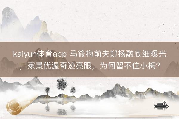 kaiyun体育app 马筱梅前夫郑扬融底细曝光，家景优渥奇迹亮眼，为何留不住小梅？