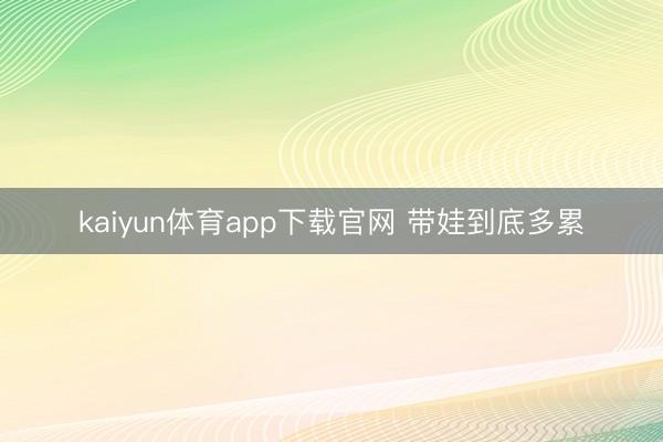 kaiyun体育app下载官网 带娃到底多累
