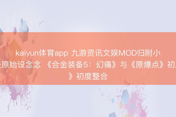 kaiyun体育app 九游资讯文娱MOD归附小岛秀夫原始设念念 《合金装备5:幻痛》与《原爆点》初度整合