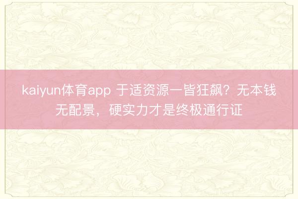 kaiyun体育app 于适资源一皆狂飙？无本钱无配景，硬实力才是终极通行证
