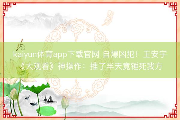 kaiyun体育app下载官网 自爆凶犯!王安宇《大观看》神操作:推了半天竟锤死我方