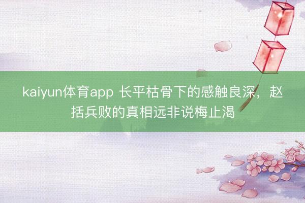 kaiyun体育app 长平枯骨下的感触良深，赵括兵败的真相远非说梅止渴