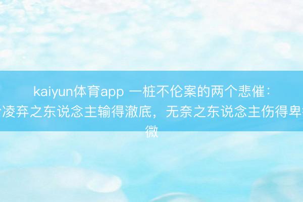 kaiyun体育app 一桩不伦案的两个悲催:冷凌弃之东说念主输得澈底,无奈之东说念主伤得卑微