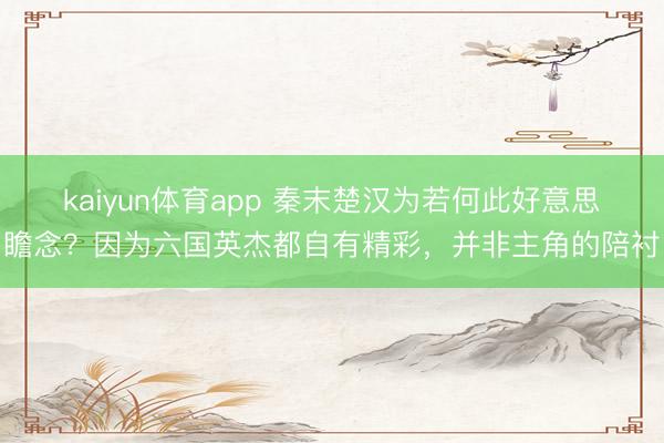 kaiyun体育app 秦末楚汉为若何此好意思瞻念?因为六国英杰都自有精彩,并非主角的陪衬
