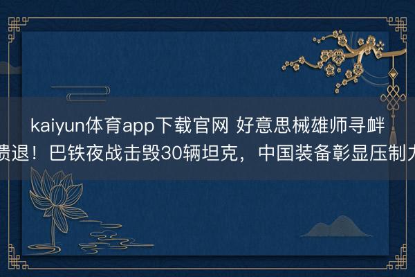 kaiyun体育app下载官网 好意思械雄师寻衅溃退!巴铁夜战击毁30辆坦克,中国装备彰显压制力