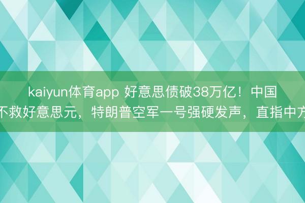 kaiyun体育app 好意思债破38万亿!中国不救好意思元,特朗普空军一号强硬发声,直指中方