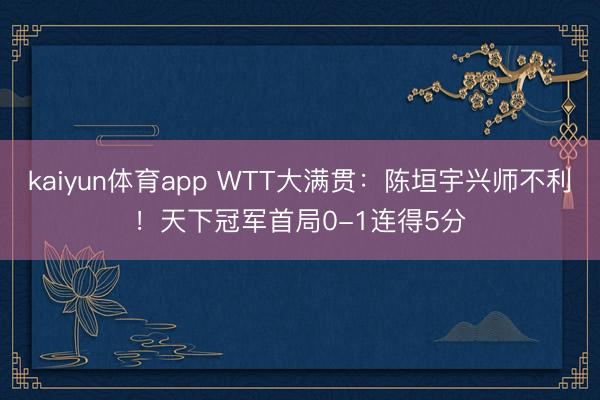 kaiyun体育app WTT大满贯：陈垣宇兴师不利！天下冠军首局0-1连得5分