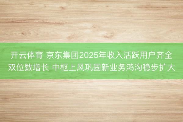 开云体育 京东集团2025年收入活跃用户齐全双位数增长 中枢上风巩固新业务鸿沟稳步扩大