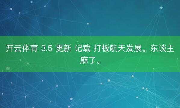 开云体育 3.5 更新 记载 打板航天发展。东谈主麻了。