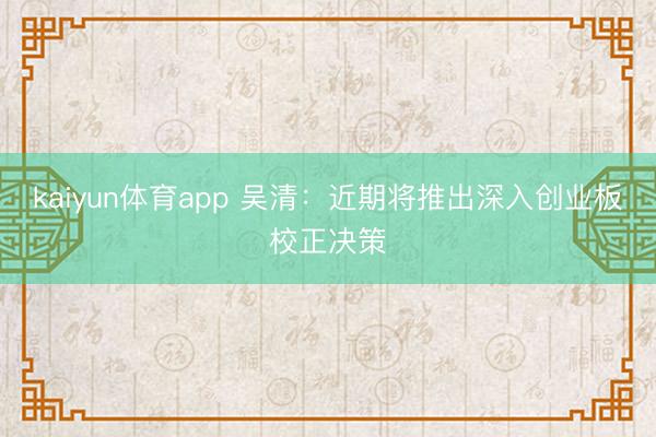 kaiyun体育app 吴清：近期将推出深入创业板校正决策