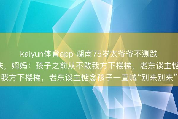 kaiyun体育app 湖南75岁太爷爷不测跌倒，1岁宝宝因小见大去扶，姆妈：孩子之前从不敢我方下楼梯，老东谈主惦念孩子一直喊“别来别来”