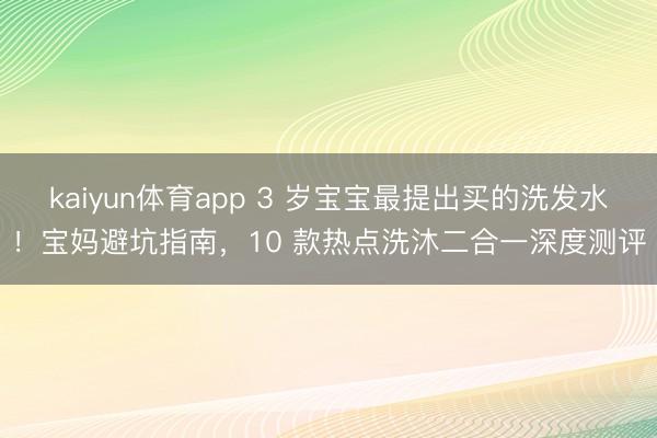 kaiyun体育app 3 岁宝宝最提出买的洗发水！宝妈避坑指南，10 款热点洗沐二合一深度测评