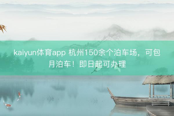 kaiyun体育app 杭州150余个泊车场,可包月泊车!即日起可办理