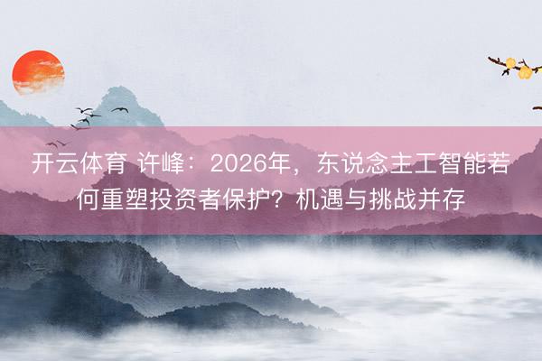 开云体育 许峰：2026年，东说念主工智能若何重塑投资者保护？机遇与挑战并存