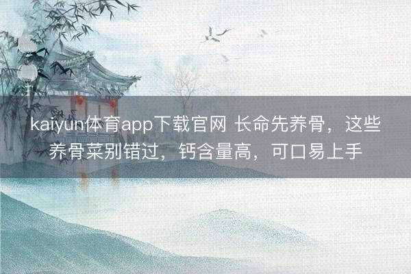 kaiyun体育app下载官网 长命先养骨，这些养骨菜别错过，钙含量高，可口易上手