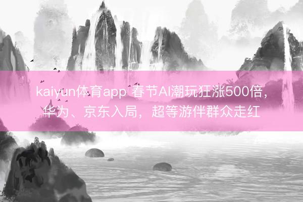 kaiyun体育app 春节AI潮玩狂涨500倍,华为、京东入局,超等游伴群众走红