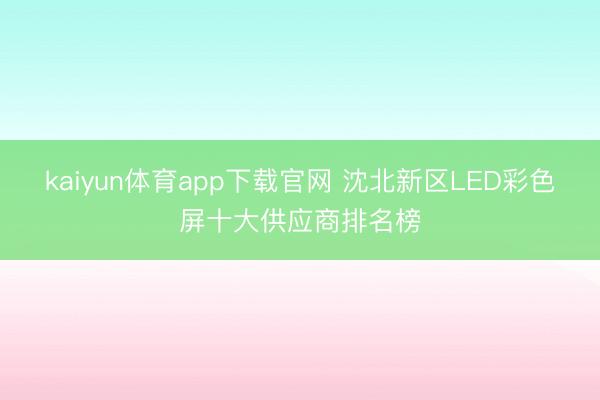 kaiyun体育app下载官网 沈北新区LED彩色屏十大供应商排名榜