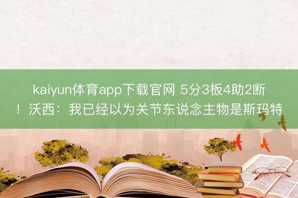 kaiyun体育app下载官网 5分3板4助2断！沃西：我已经以为关节东说念主物是斯玛特