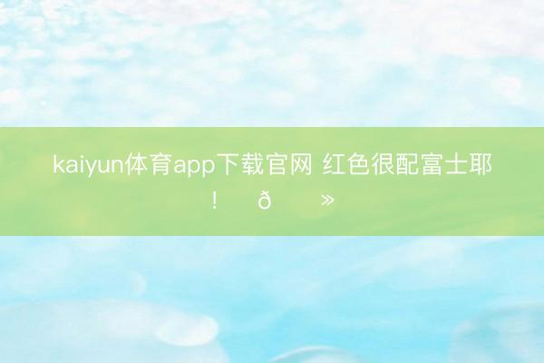 kaiyun体育app下载官网 红色很配富士耶！✌🏻