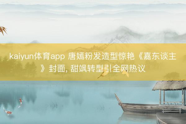 kaiyun体育app 唐嫣粉发造型惊艳《嘉东谈主》封面， 甜飒转型引全网热议