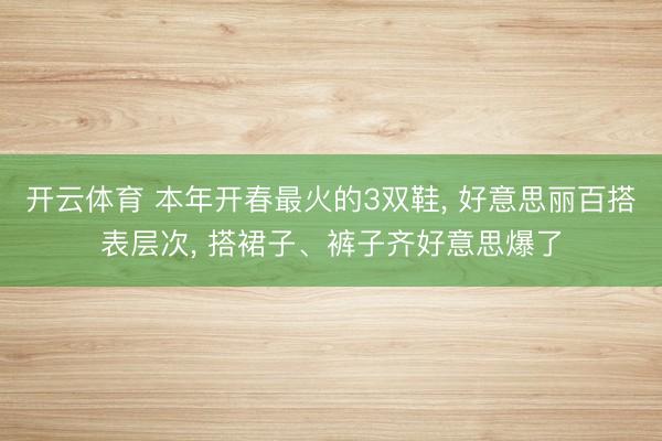 开云体育 本年开春最火的3双鞋， 好意思丽百搭表层次， 搭裙子、裤子齐好意思爆了