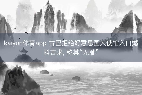 kaiyun体育app 古巴拒绝好意思国大使馆入口燃料苦求， 称其“无耻”