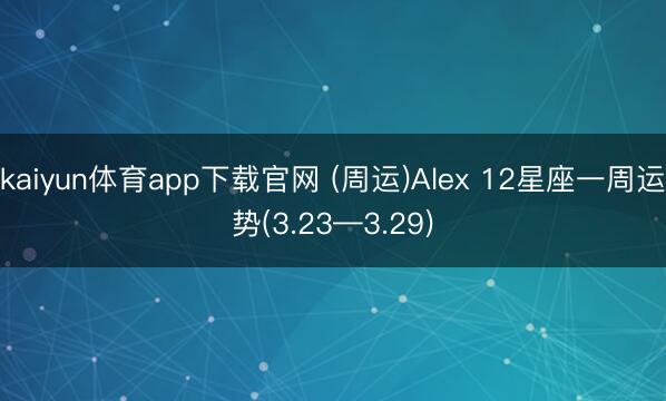 kaiyun体育app下载官网 (周运)Alex 12星座一周运势(3.23—3.29)