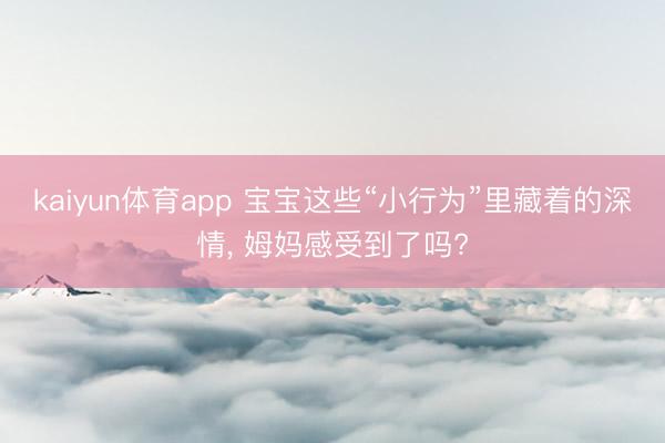 kaiyun体育app 宝宝这些“小行为”里藏着的深情, 姆妈感受到了吗?
