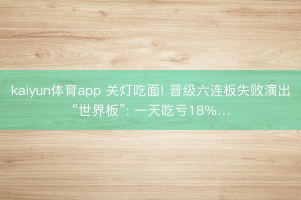 kaiyun体育app 关灯吃面! 晋级六连板失败演出“世界板”: 一天吃亏18%…