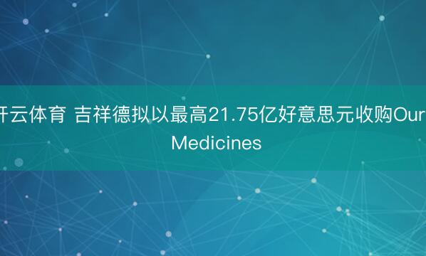 开云体育 吉祥德拟以最高21.75亿好意思元收购Ouro Medicines
