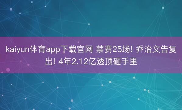 kaiyun体育app下载官网 禁赛25场! 乔治文告复出! 4年2.12亿透顶砸手里