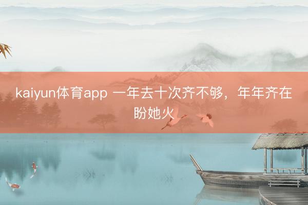 kaiyun体育app 一年去十次齐不够，年年齐在盼她火