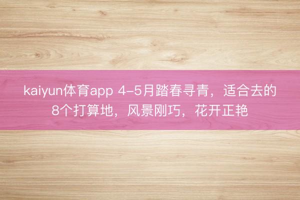 kaiyun体育app 4-5月踏春寻青，适合去的8个打算地，风景刚巧，花开正艳