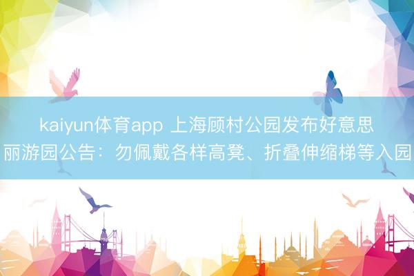 kaiyun体育app 上海顾村公园发布好意思丽游园公告：勿佩戴各样高凳、折叠伸缩梯等入园