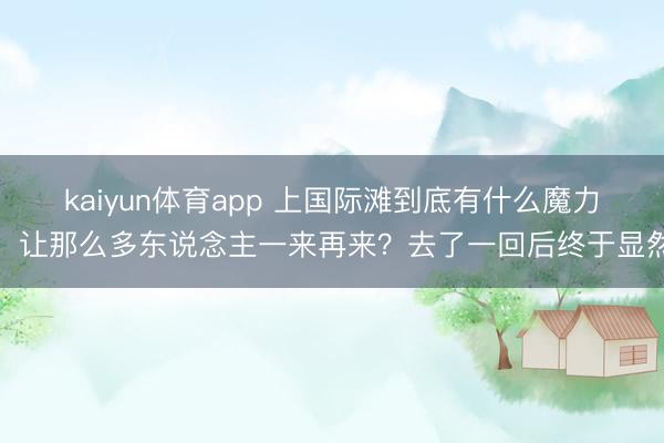 kaiyun体育app 上国际滩到底有什么魔力，让那么多东说念主一来再来？去了一回后终于显然