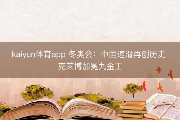 kaiyun体育app 冬奥会：中国速滑再创历史 克莱博加冕九金王