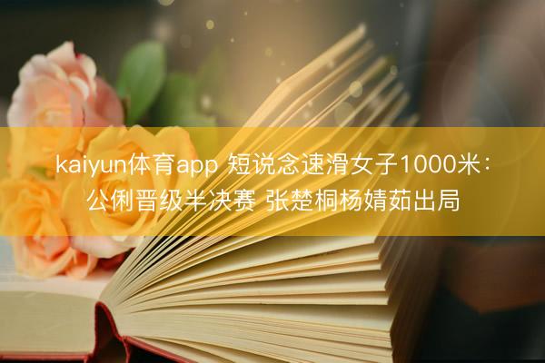 kaiyun体育app 短说念速滑女子1000米：公俐晋级半决赛 张楚桐杨婧茹出局