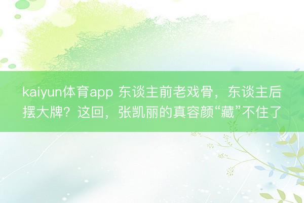 kaiyun体育app 东谈主前老戏骨，东谈主后摆大牌？这回，张凯丽的真容颜“藏”不住了