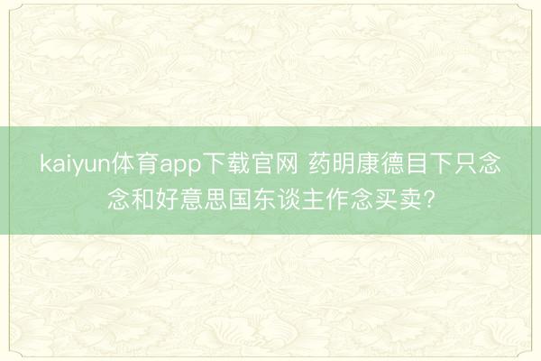 kaiyun体育app下载官网 药明康德目下只念念和好意思国东谈主作念买卖?